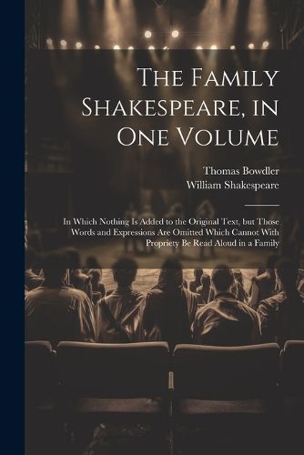 The Family Shakespeare, in One Volume; in Which Nothing is Added to the Original Text, but Those Words and Expressions Are Omitted Which Cannot With Propriety Be Read Aloud in a Family