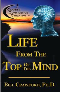 Cover image for Life From The Top Of The Mind: New Information On The Science Of Clarity, Confidence, & Creativity