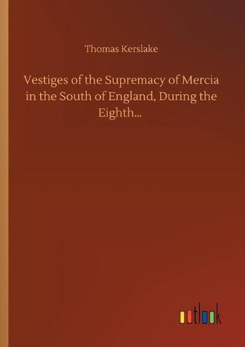 Cover image for Vestiges of the Supremacy of Mercia in the South of England, During the Eighth...