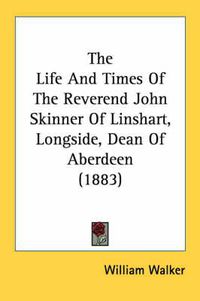 Cover image for The Life and Times of the Reverend John Skinner of Linshart, Longside, Dean of Aberdeen (1883)