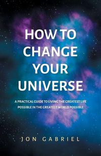 Cover image for How to Change Your Universe: A practical guide to living the greatest life possible - in the greatest world possible