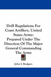 Cover image for Drill Regulations for Coast Artillery, United States Army: Prepared Under the Direction of the Major General Commanding the Army