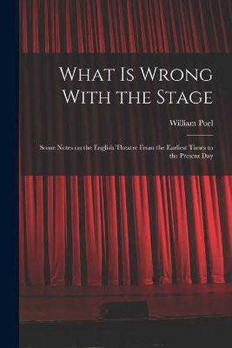 What is Wrong With the Stage; Some Notes on the English Theatre From the Earliest Times to the Present Day