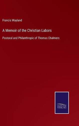 A Memoir of the Christian Labors: Pastoral and Philanthropic of Thomas Chalmers