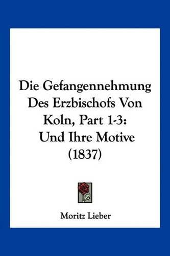 Cover image for Die Gefangennehmung Des Erzbischofs Von Koln, Part 1-3: Und Ihre Motive (1837)