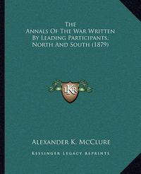 Cover image for The Annals of the War Written by Leading Participants, Norththe Annals of the War Written by Leading Participants, North and South (1879) and South (1879)