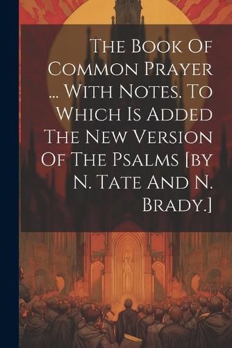 Cover image for The Book Of Common Prayer ... With Notes. To Which Is Added The New Version Of The Psalms [by N. Tate And N. Brady.]