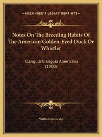 Cover image for Notes on the Breeding Habits of the American Golden-Eyed Duck or Whistler: Clangula Clangula Americana (1900)