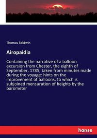 Cover image for Airopaidia: Containing the narrative of a balloon excursion from Chester, the eighth of September, 1785, taken from minutes made during the voyage: hints on the improvement of balloons, to which is subjoined mensuration of heights by the barometer