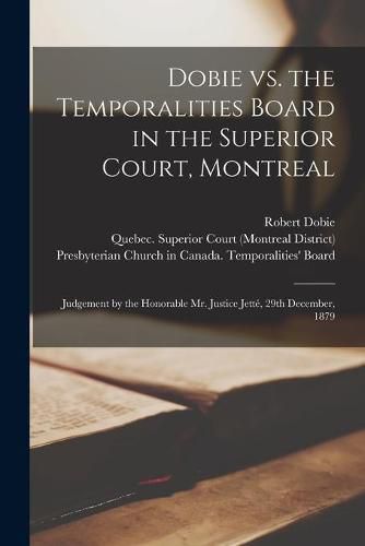 Cover image for Dobie Vs. the Temporalities Board in the Superior Court, Montreal [microform]: Judgement by the Honorable Mr. Justice Jette, 29th December, 1879