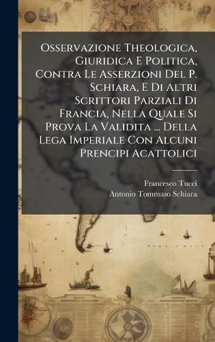 Cover image for Osservazione Theologica, Giuridica E Politica, Contra Le Asserzioni Del P. Schiara, E Di Altri Scrittori Parziali Di Francia, Nella Quale Si Prova La Validita ... Della Lega Imperiale Con Alcuni Prencipi Acattolici