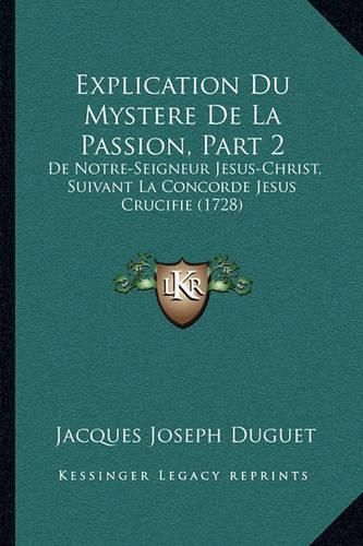 Explication Du Mystere de La Passion, Part 2 Explication Du Mystere de La Passion, Part 2: de Notre-Seigneur Jesus-Christ, Suivant La Concorde Jesus Crde Notre-Seigneur Jesus-Christ, Suivant La Concorde Jesus Crucifie (1728) Ucifie (1728)