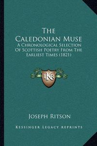 Cover image for The Caledonian Muse: A Chronological Selection of Scottish Poetry from the Earliest Times (1821)