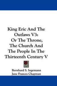 Cover image for King Eric and the Outlaws V3: Or the Throne, the Church and the People in the Thirteenth Century V