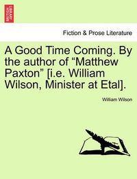 Cover image for A Good Time Coming. by the Author of Matthew Paxton [I.E. William Wilson, Minister at Etal]. Vol. III