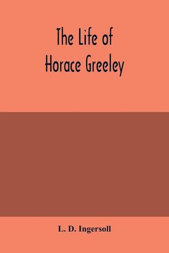 The life of Horace Greeley, founder of the New York tribune, with extended notices of many of his contemporary statesmen and journalists