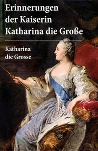 Cover image for Erinnerungen der Kaiserin Katharina die Gro e: Autobiografie: Erinnerungen der Kaiserin Katharina II. Von ihr selbst verfasst