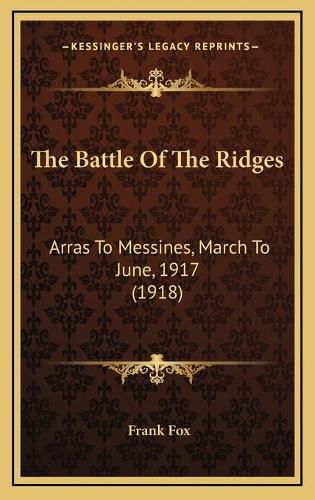 The Battle of the Ridges the Battle of the Ridges: Arras to Messines, March to June, 1917 (1918) Arras to Messines, March to June, 1917 (1918)