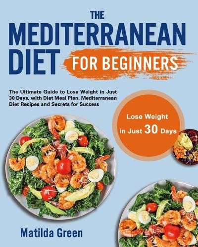 Cover image for The Mediterranean Diet for Beginners: The Ultimate Guide to Lose Weight in Just 30 Days, with Diet Meal Plan, Mediterranean Diet Recipes and Secrets for Success