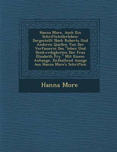 Cover image for Hanna More, Auch Ein Schriftstellerleben: Dargestellt Nach Roberts Und Anderen Quellen Von Der Verfasserin Des  Leben Und Denkw Rdigkeiten Der Frau Elisabeth Fry.  Mit Einem Anhange, Enthaltend Ausz GE Aus Hanna More's Schriften