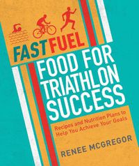 Cover image for Fast Fuel: Food for Triathlon Success: Delicious Recipes and Nutrition Plans to Achieve Your Goals