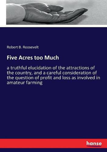 Five Acres too Much: a truthful elucidation of the attractions of the country, and a careful consideration of the question of profit and loss as involved in amateur farming