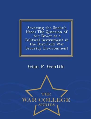 Cover image for Severing the Snake's Head: The Question of Air Power as a Political Instrument in the Post-Cold War Security Environment - War College Series