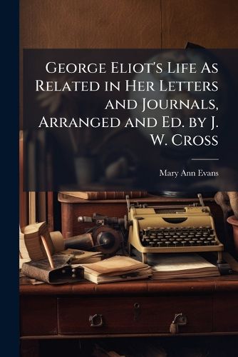 Cover image for George Eliot's Life As Related in Her Letters and Journals, Arranged and Ed. by J. W. Cross