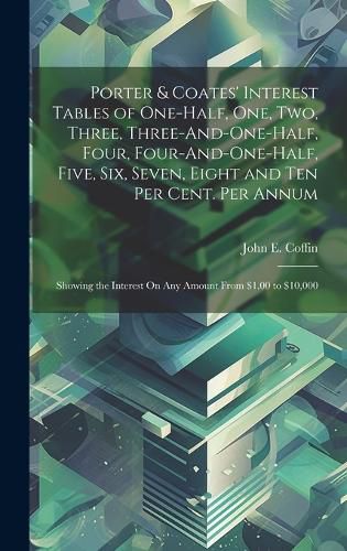 Cover image for Porter & Coates' Interest Tables of One-Half, One, Two, Three, Three-And-One-Half, Four, Four-And-One-Half, Five, Six, Seven, Eight and Ten Per Cent. Per Annum