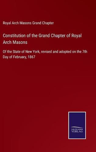 Cover image for Constitution of the Grand Chapter of Royal Arch Masons: Of the State of New York, revised and adopted on the 7th Day of February, 1867