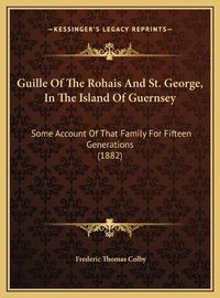 Cover image for Guille of the Rohais and St. George, in the Island of Guernsguille of the Rohais and St. George, in the Island of Guernsey Ey: Some Account of That Family for Fifteen Generations (1882) Some Account of That Family for Fifteen Generations (1882)