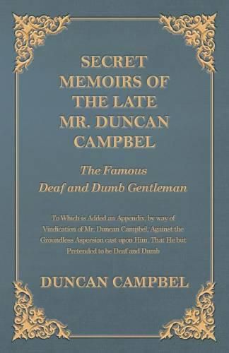 Cover image for Secret Memoirs of the Late Mr. Duncan Campbel, The Famous Deaf and Dumb Gentleman - To Which is Added an Appendix, by way of Vindication of Mr. Duncan Campbel, Against the Groundless Aspersion cast upon Him, That He but Pretended to be Deaf and Dumb