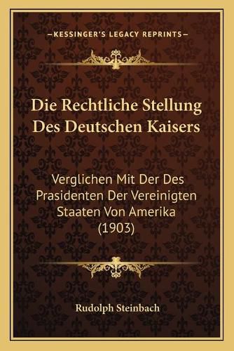 Cover image for Die Rechtliche Stellung Des Deutschen Kaisers: Verglichen Mit Der Des Prasidenten Der Vereinigten Staaten Von Amerika (1903)