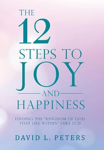 The 12 Steps to Joy and Happiness: Finding the Kingdom of God That Lies Within Luke 17:21