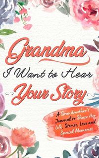 Cover image for Grandma, I Want To Hear Your Story: A Grandmothers Journal To Share Her Life, Stories, Love and Special Memories