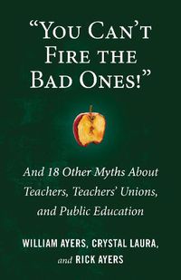 Cover image for You Can't Fire the Bad Ones!: And 18 Other Myths about Teachers, Teachers Unions, and Public Education