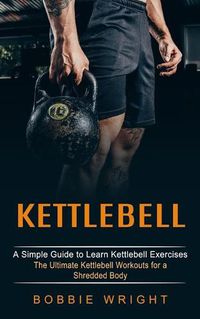 Cover image for Kettlebell: A Simple Guide to Learn Kettlebell Exercises (The Ultimate Kettlebell Workouts for a Shredded Body)