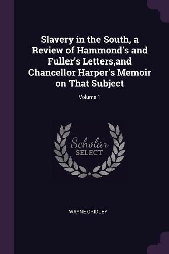Cover image for Slavery in the South, a Review of Hammond's and Fuller's Letters, and Chancellor Harper's Memoir on That Subject; Volume 1