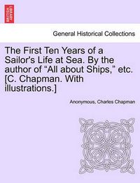 Cover image for The First Ten Years of a Sailor's Life at Sea. by the Author of All about Ships, Etc. [C. Chapman. with Illustrations.]