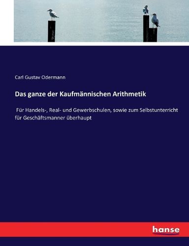 Cover image for Das ganze der Kaufmannischen Arithmetik: Fur Handels-, Real- und Gewerbschulen, sowie zum Selbstunterricht fur Geschaftsmanner uberhaupt