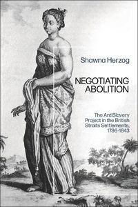 Cover image for Negotiating Abolition: The Antislavery Project in the British Strait Settlements, 1786-1843