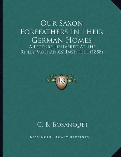 Our Saxon Forefathers in Their German Homes: A Lecture Delivered at the Ripley Mechanics' Institute (1858)