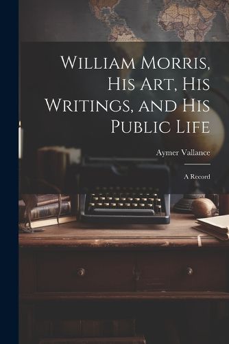 Cover image for William Morris, His Art, His Writings, and His Public Life