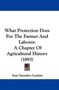 Cover image for What Protection Does for the Farmer and Laborer: A Chapter of Agricultural History (1893)