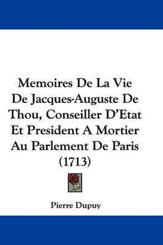 Memoires De La Vie De Jacques-Auguste De Thou, Conseiller D'Etat Et President A Mortier Au Parlement De Paris (1713)