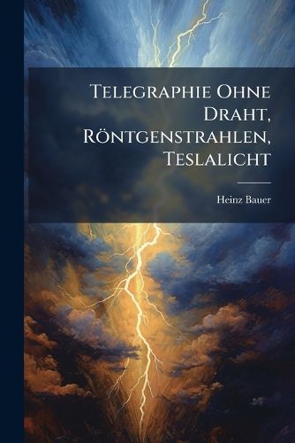 Cover image for Telegraphie Ohne Draht, Rntgenstrahlen, Teslalicht: Eine Einfhrung in Die Neueren Elektrophysikalischen Forschungen Und Deren Praktische Ausgestaltung