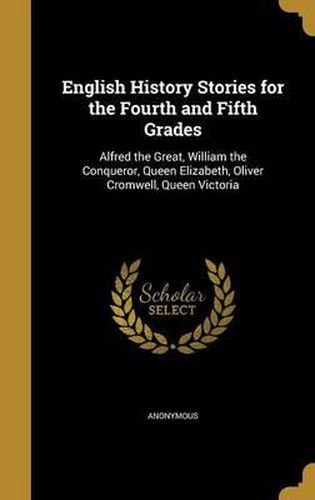 Cover image for English History Stories for the Fourth and Fifth Grades: Alfred the Great, William the Conqueror, Queen Elizabeth, Oliver Cromwell, Queen Victoria