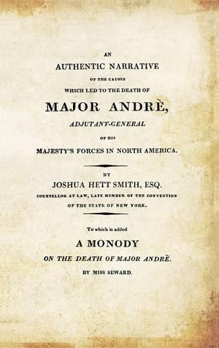 AN AUTHENTIC NARRATIVE OF THE CAUSES WHICH LED TO THE DEATH OF MAJOR ANDRE. Adjutant-General of his Majesty's Forces in North America