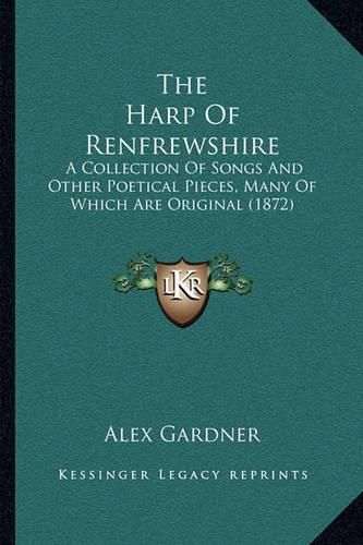 Cover image for The Harp of Renfrewshire the Harp of Renfrewshire: A Collection of Songs and Other Poetical Pieces, Many of Whia Collection of Songs and Other Poetical Pieces, Many of Which Are Original (1872) Ch Are Original (1872)