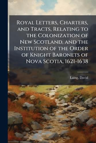 Cover image for Royal Letters, Charters, and Tracts, Relating to the Colonization of New Scotland, and the Institution of the Order of Knight Baronets of Nova Scotia, 1621-1638